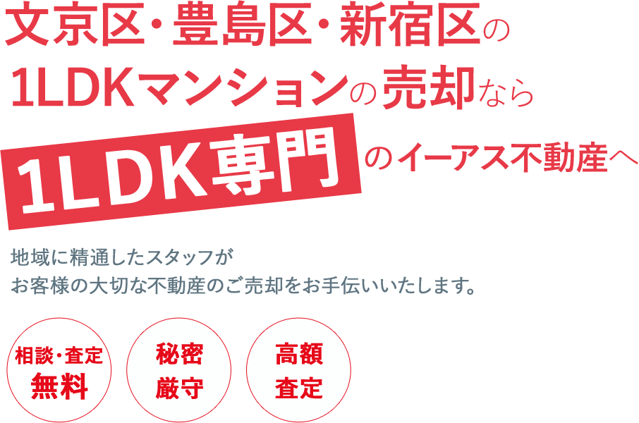 文京区や豊島区、新宿区で1LDKのマンションの売却なら1LDK専門のイーアス不動産へ。地域に精通したスタッフがお客様の大切な不動産のご売却をお手伝いいたします。【相談・査定無料】【秘密厳守】【高額査定】